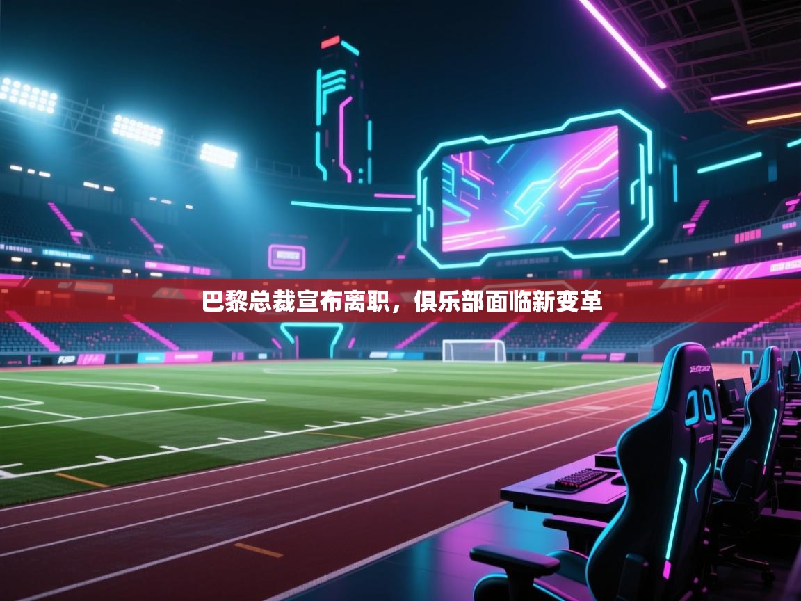 巴黎总裁宣布离职,俱乐部面临新变革 第2张