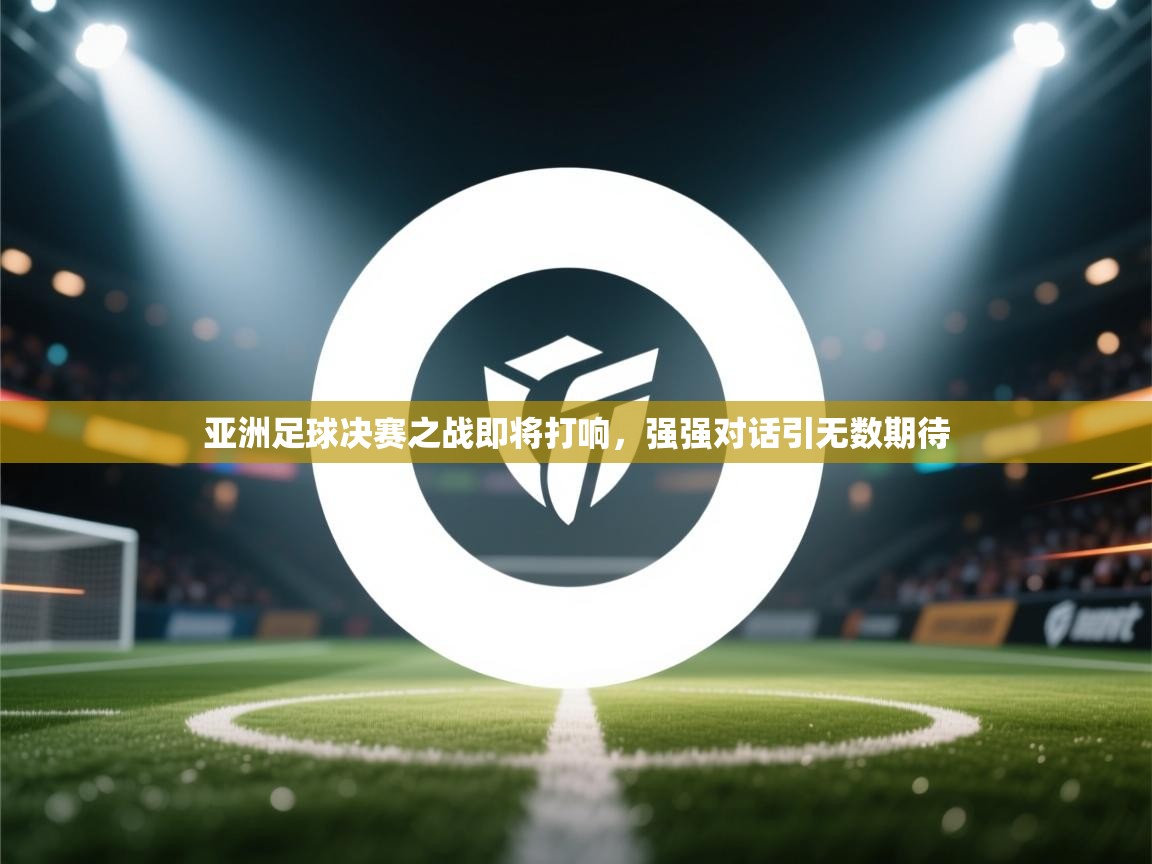 亚洲足球决赛之战即将打响，强强对话引无数期待  第2张