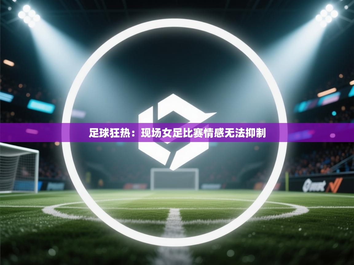 足球狂热：现场女足比赛情感无法抑制