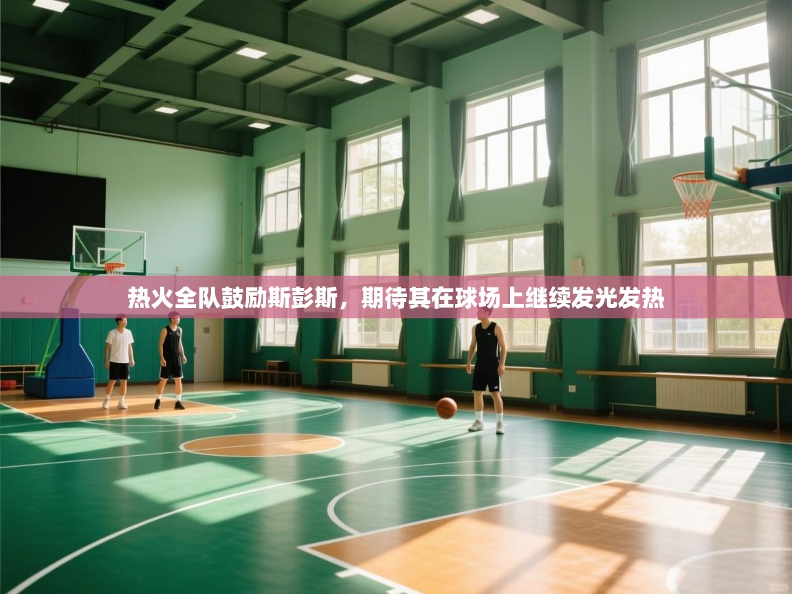 热火全队鼓励斯彭斯,期待其在球场上继续发光发热