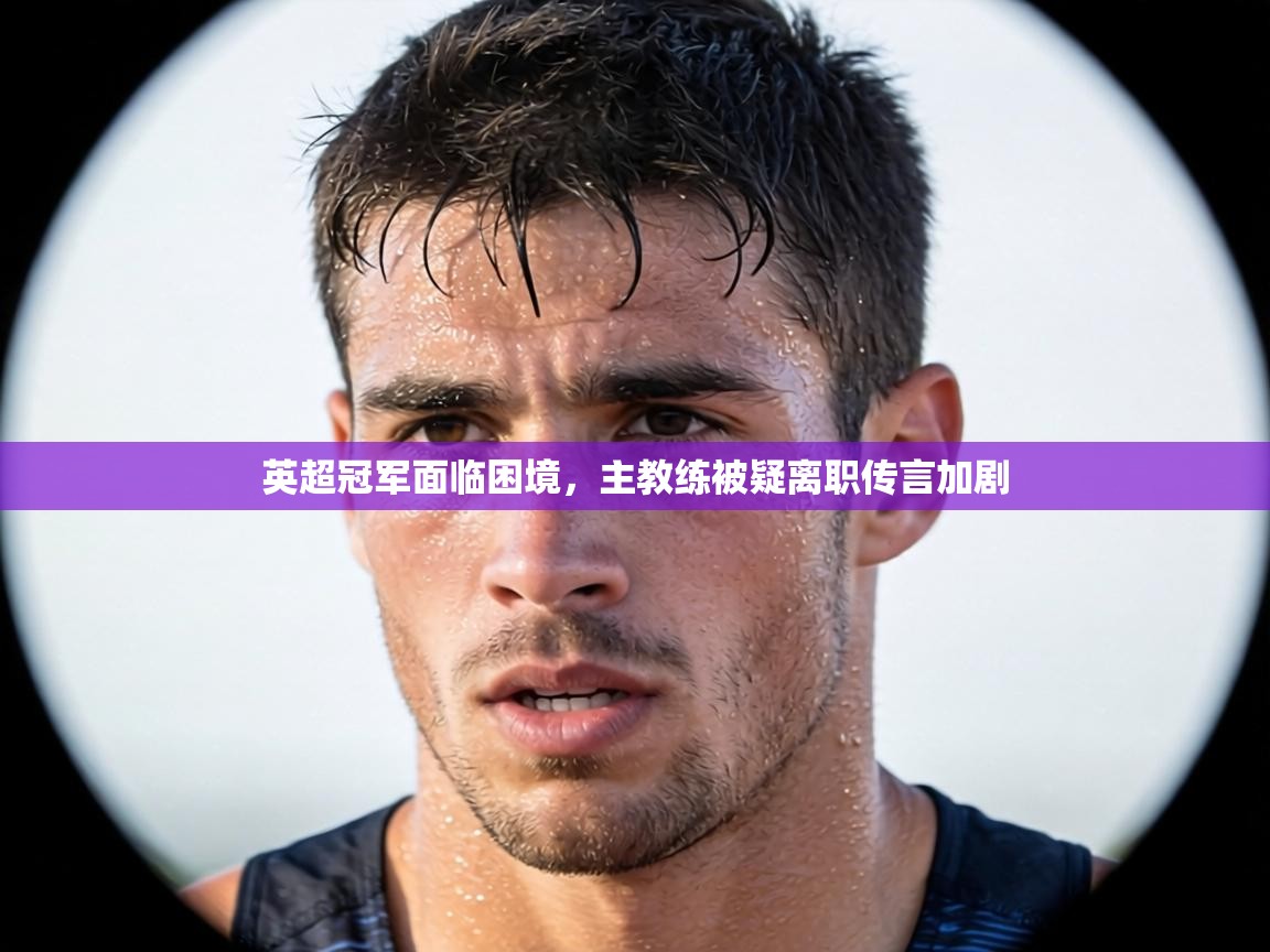 英超冠军面临困境，主教练被疑离职传言加剧  第1张