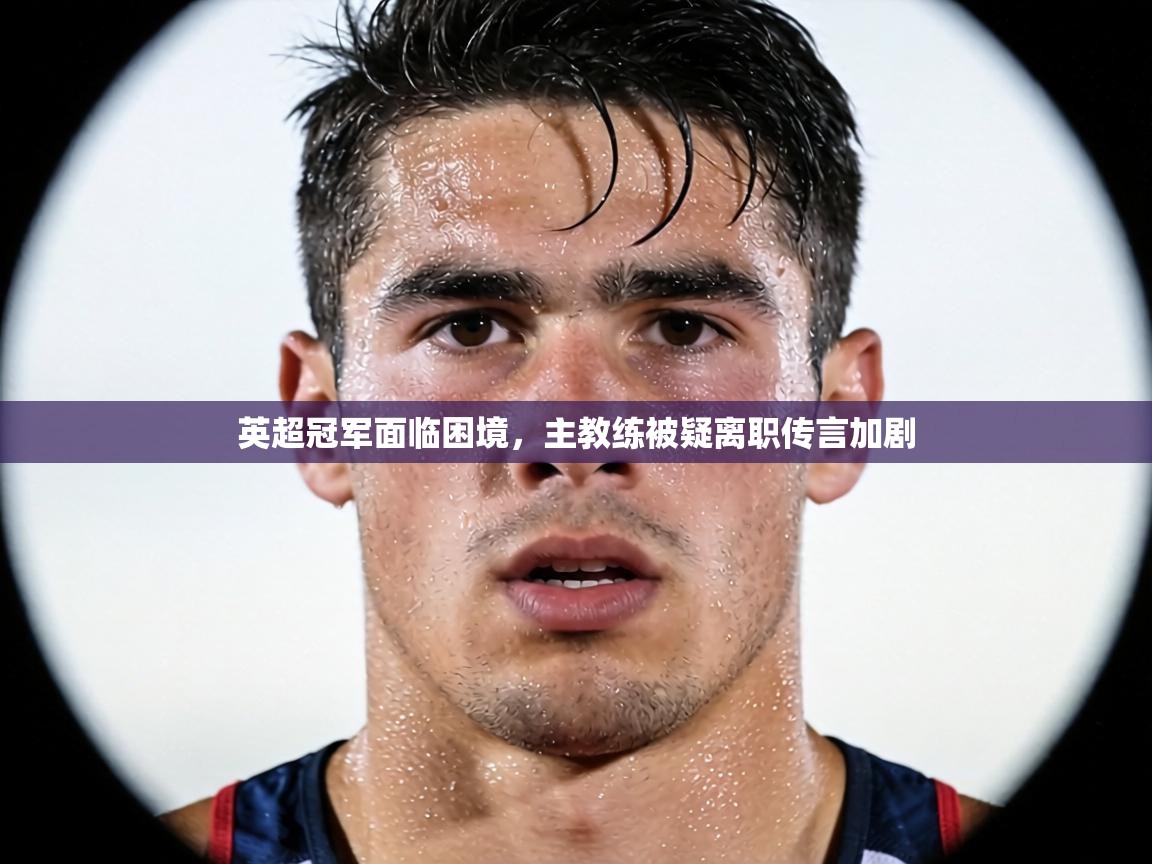 英超冠军面临困境，主教练被疑离职传言加剧  第2张