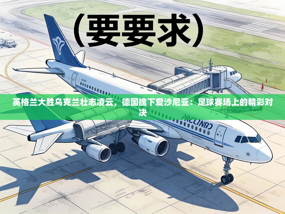 英格兰大胜乌克兰壮志凌云,德国擒下爱沙尼亚:足球赛场上的精彩对决 第2张