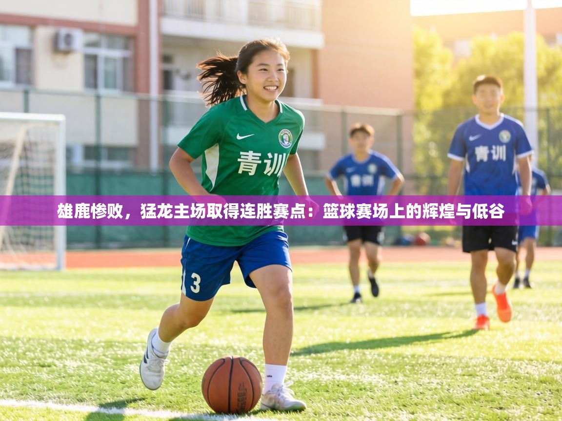 雄鹿惨败，猛龙主场取得连胜赛点：篮球赛场上的辉煌与低谷  第1张