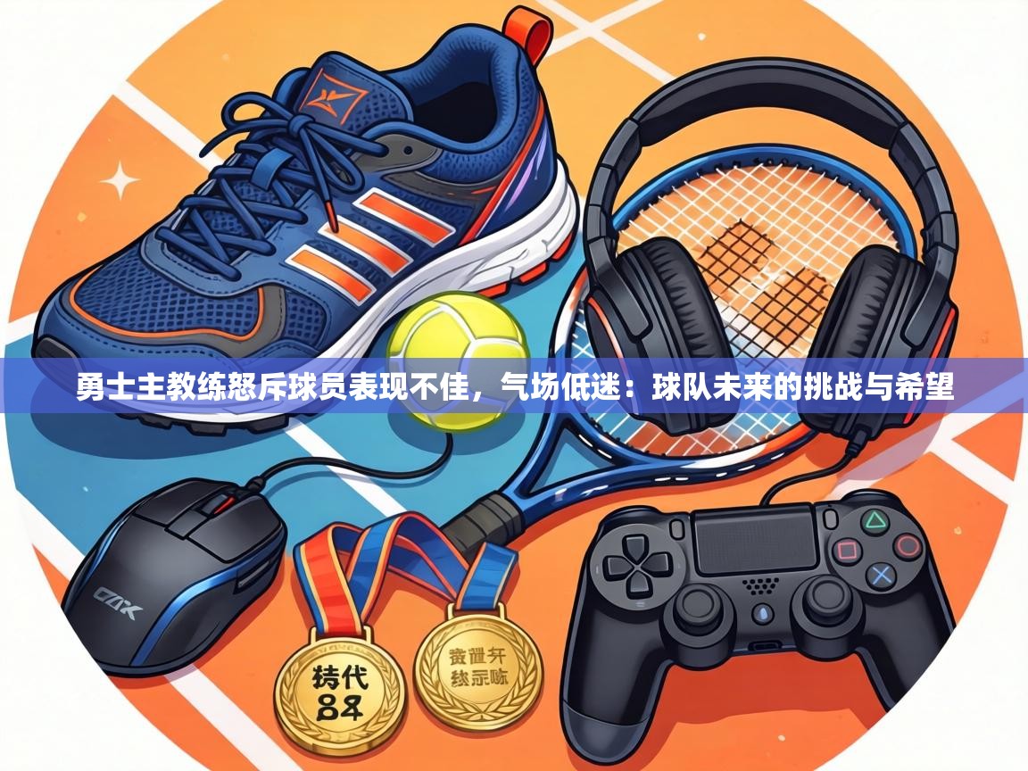 勇士主教练怒斥球员表现不佳,气场低迷:球队未来的挑战与希望 第1张