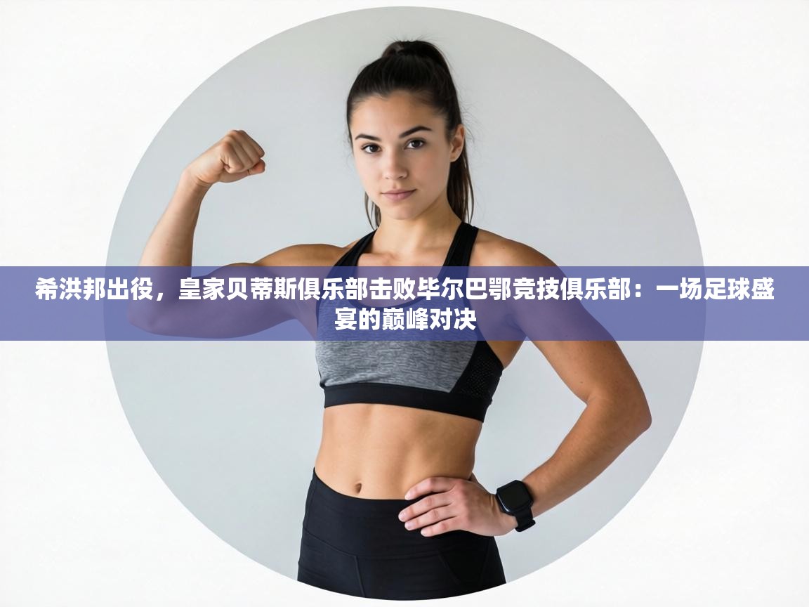 希洪邦出役,皇家贝蒂斯俱乐部击败毕尔巴鄂竞技俱乐部:一场足球盛宴的巅峰对决 第1张