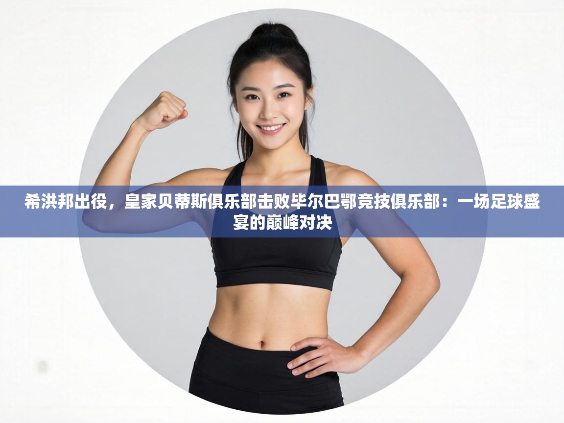 希洪邦出役,皇家贝蒂斯俱乐部击败毕尔巴鄂竞技俱乐部:一场足球盛宴的巅峰对决 第2张